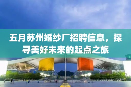 五月苏州婚纱厂招聘信息，探寻美好未来的起点之旅