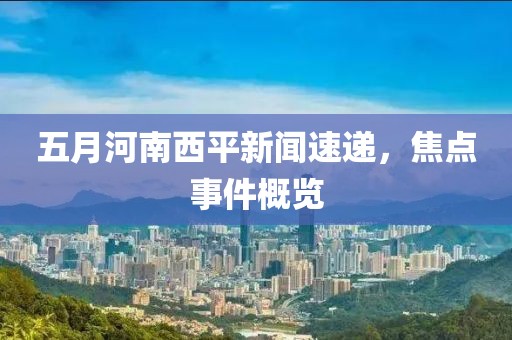 五月河南西平新闻速递，焦点事件概览