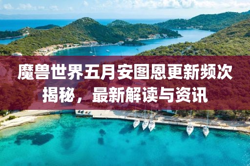 魔兽世界五月安图恩更新频次揭秘，最新解读与资讯