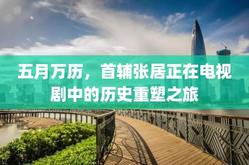 五月万历，首辅张居正在电视剧中的历史重塑之旅