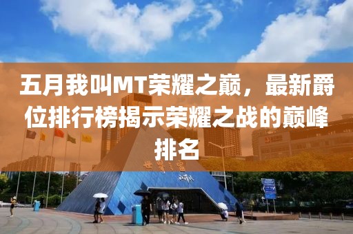 五月我叫MT荣耀之巅，最新爵位排行榜揭示荣耀之战的巅峰排名