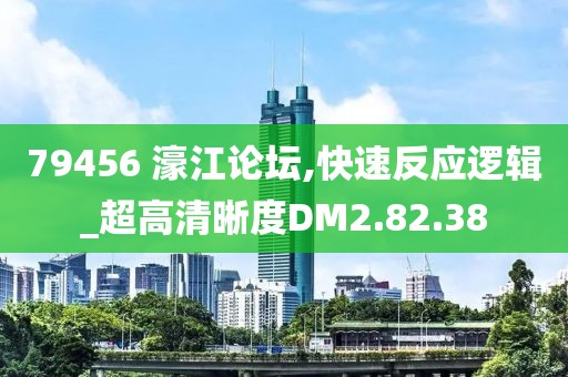 79456 濠江论坛,快速反应逻辑_超高清晰度DM2.82.38
