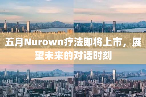 五月Nurown疗法即将上市，展望未来的对话时刻
