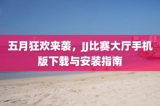 五月狂欢来袭，JJ比赛大厅手机版下载与安装指南