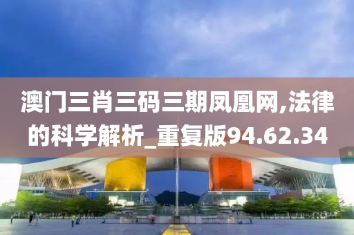 澳门三肖三码三期凤凰网,法律的科学解析_重复版94.62.34