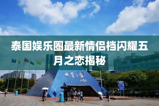 泰国娱乐圈最新情侣档闪耀五月之恋揭秘