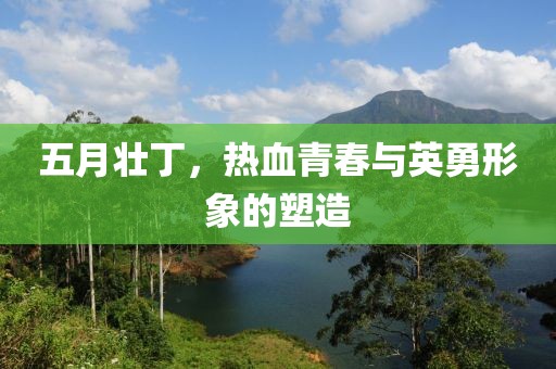 五月壮丁，热血青春与英勇形象的塑造