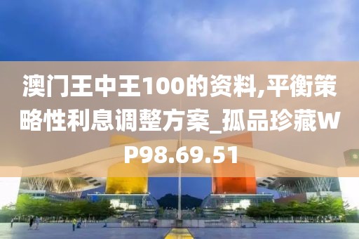 澳门王中王100的资料,平衡策略性利息调整方案_孤品珍藏WP98.69.51