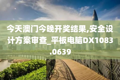 今天澳门今晚开奖结果,安全设计方案审查_平板电脑DX1083.0639