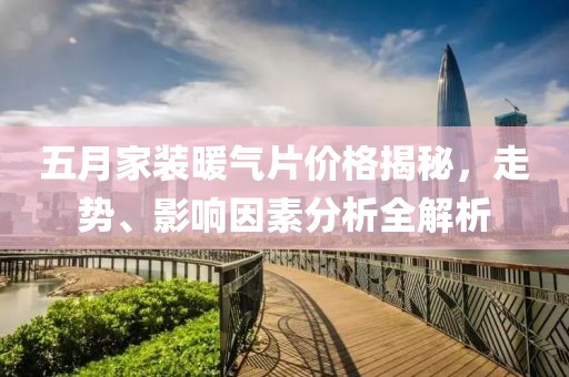 五月家装暖气片价格揭秘，走势、影响因素分析全解析