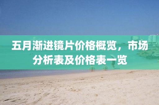 五月渐进镜片价格概览，市场分析表及价格表一览