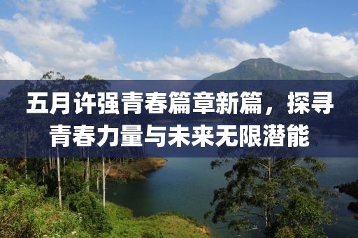五月许强青春篇章新篇，探寻青春力量与未来无限潜能
