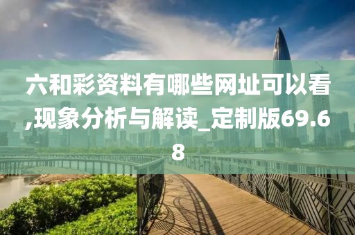 六和彩资料有哪些网址可以看,现象分析与解读_定制版69.68
