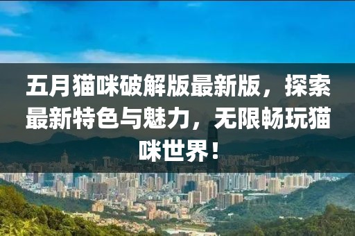 五月猫咪破解版最新版，探索最新特色与魅力，无限畅玩猫咪世界！