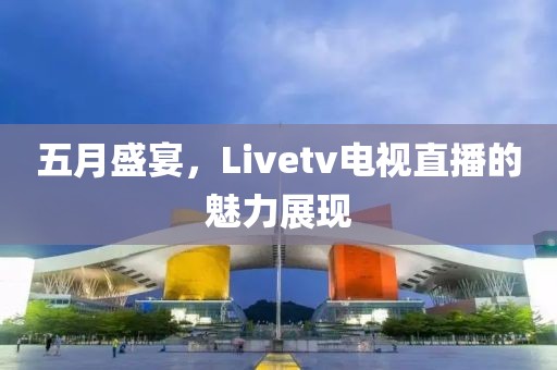 五月盛宴，Livetv电视直播的魅力展现