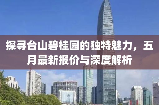 探寻台山碧桂园的独特魅力，五月最新报价与深度解析