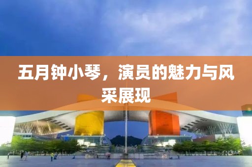 五月钟小琴，演员的魅力与风采展现