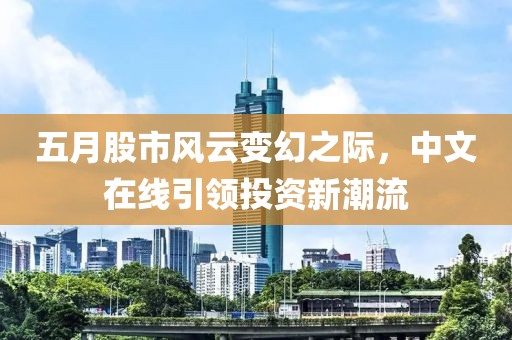 五月股市风云变幻之际，中文在线引领投资新潮流