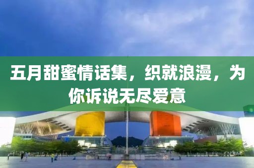 五月甜蜜情话集，织就浪漫，为你诉说无尽爱意