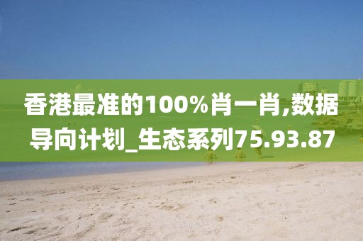 香港最准的100%肖一肖,数据导向计划_生态系列75.93.87