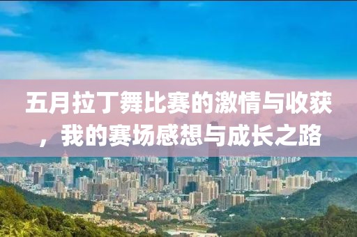 五月拉丁舞比赛的激情与收获，我的赛场感想与成长之路