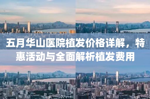 五月华山医院植发价格详解，特惠活动与全面解析植发费用