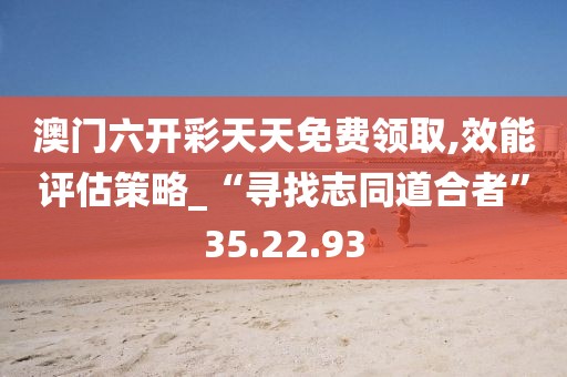 澳门六开彩天天免费领取,效能评估策略_“寻找志同道合者”35.22.93