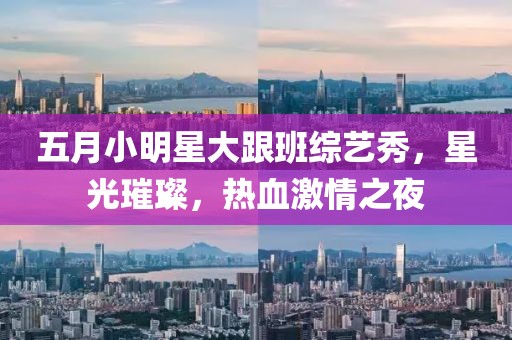 五月小明星大跟班综艺秀，星光璀璨，热血激情之夜