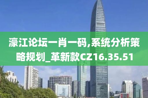 濠江论坛一肖一码,系统分析策略规划_革新款CZ16.35.51
