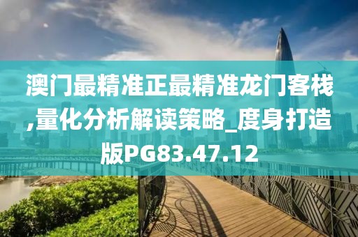 澳门最精准正最精准龙门客栈,量化分析解读策略_度身打造版PG83.47.12