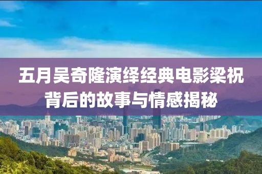 五月吴奇隆演绎经典电影梁祝背后的故事与情感揭秘