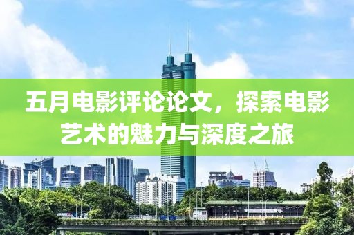 五月电影评论论文，探索电影艺术的魅力与深度之旅