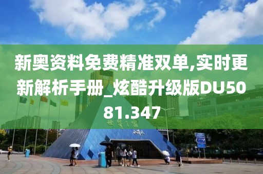 新奥资料免费精准双单,实时更新解析手册_炫酷升级版DU5081.347