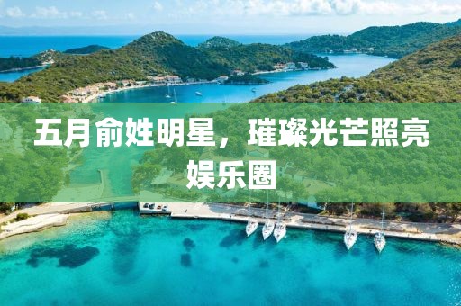 五月俞姓明星，璀璨光芒照亮娱乐圈
