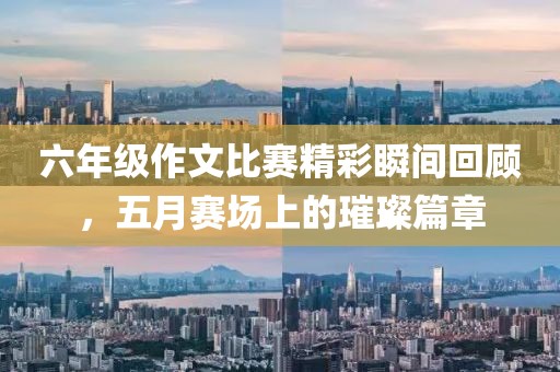六年级作文比赛精彩瞬间回顾，五月赛场上的璀璨篇章