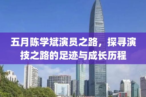 五月陈学斌演员之路，探寻演技之路的足迹与成长历程