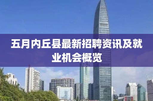 五月内丘县最新招聘资讯及就业机会概览