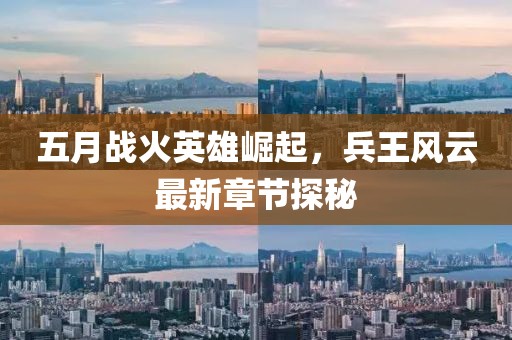 五月战火英雄崛起，兵王风云最新章节探秘