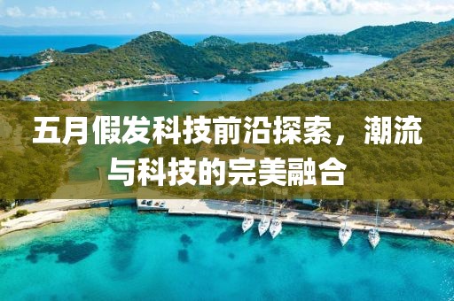 五月假发科技前沿探索，潮流与科技的完美融合