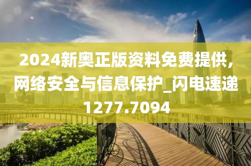 2024新奥正版资料免费提供,网络安全与信息保护_闪电速递1277.7094