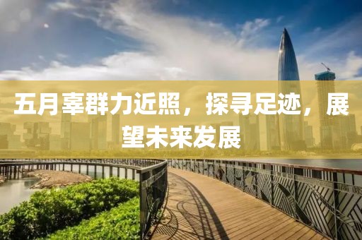 五月辜群力近照，探寻足迹，展望未来发展