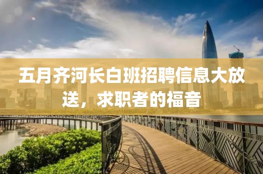 五月齐河长白班招聘信息大放送，求职者的福音