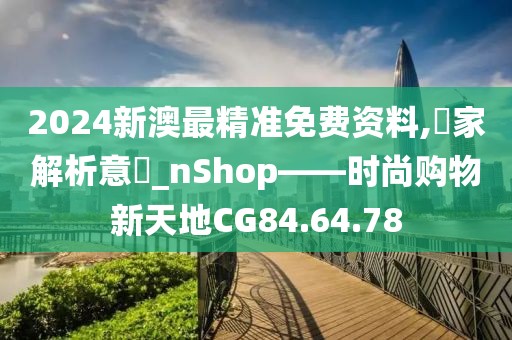 2024新澳最精准免费资料,專家解析意見_nShop——时尚购物新天地CG84.64.78