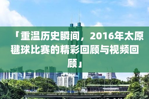 「重温历史瞬间，2016年太原毽球比赛的精彩回顾与视频回顾」
