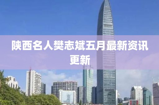 陕西名人樊志斌五月最新资讯更新