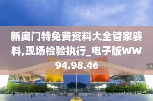 新奥门特免费资料大全管家婆料,现场检验执行_电子版WW94.98.46