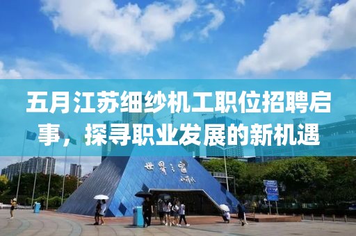 五月江苏细纱机工职位招聘启事，探寻职业发展的新机遇
