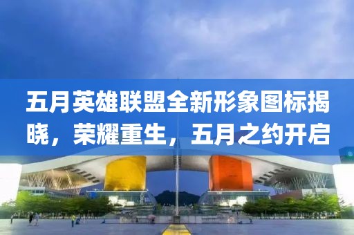 五月英雄联盟全新形象图标揭晓，荣耀重生，五月之约开启
