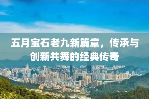 五月宝石老九新篇章，传承与创新共舞的经典传奇