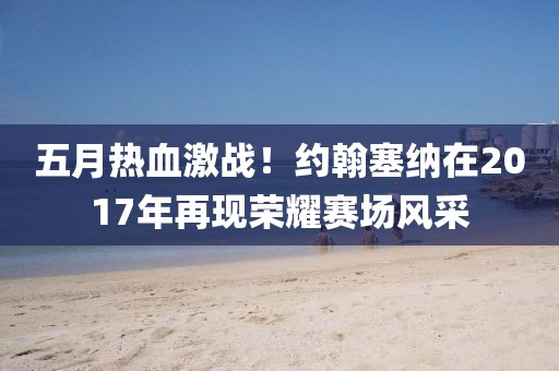 五月热血激战！约翰塞纳在2017年再现荣耀赛场风采